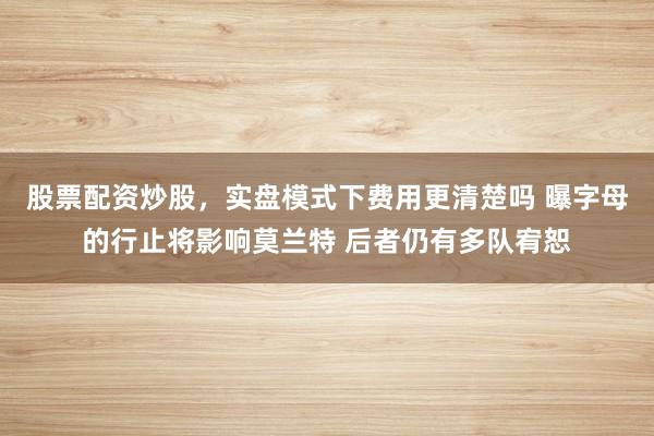 股票配资炒股，实盘模式下费用更清楚吗 曝字母的行止将影响莫兰特 后者仍有多队宥恕