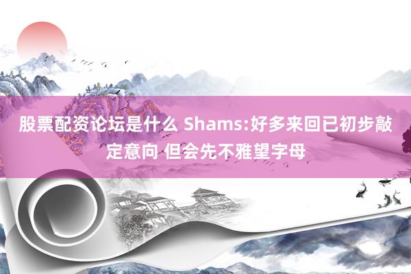 股票配资论坛是什么 Shams:好多来回已初步敲定意向 但会先不雅望字母
