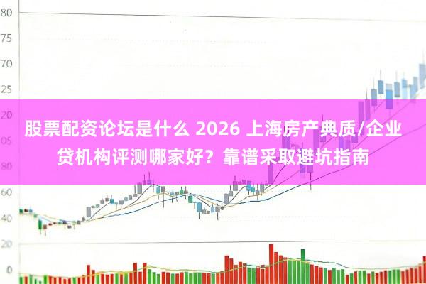 股票配资论坛是什么 2026 上海房产典质/企业贷机构评测哪家好？靠谱采取避坑指南