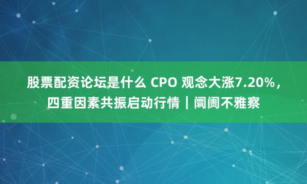 股票配资论坛是什么 CPO 观念大涨7.20%，四重因素共振启动行情｜阛阓不雅察