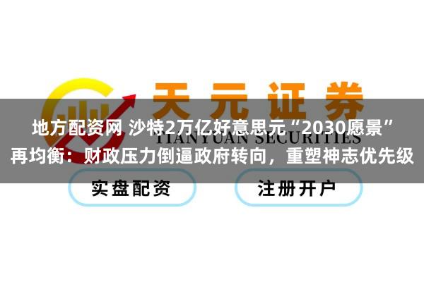 地方配资网 沙特2万亿好意思元“2030愿景”再均衡：财政压力倒逼政府转向，重塑神志优先级