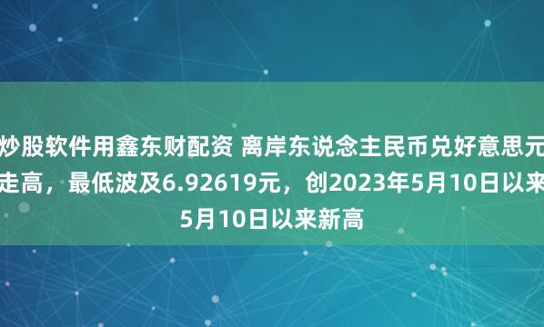 炒股软件用鑫东财配资 离岸东说念主民币兑好意思元快速走高，最低波及6.92619元，创2023年5月10日以来新高