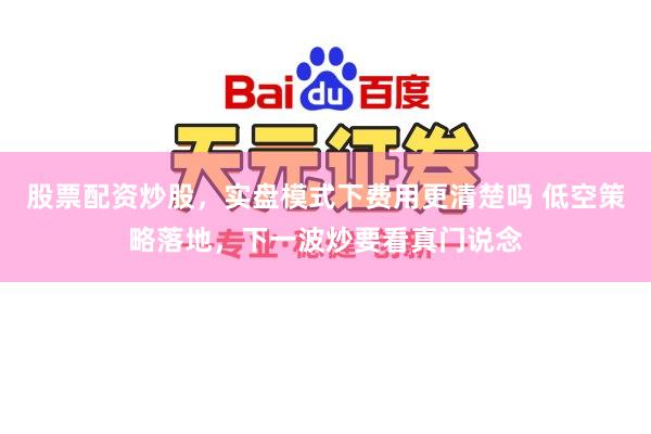 股票配资炒股，实盘模式下费用更清楚吗 低空策略落地，下一波炒要看真门说念