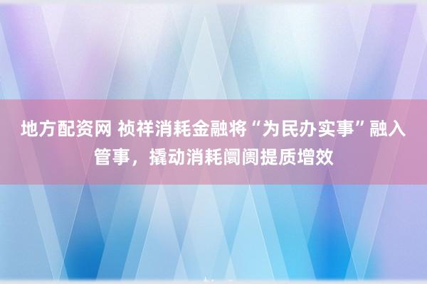 地方配资网 祯祥消耗金融将“为民办实事”融入管事，撬动消耗阛阓提质增效