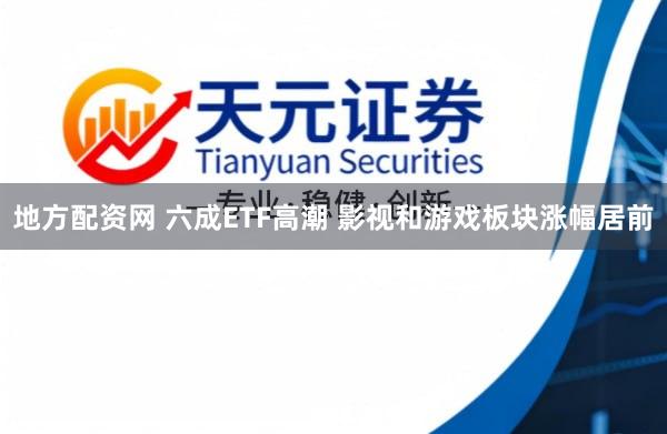 地方配资网 六成ETF高潮 影视和游戏板块涨幅居前