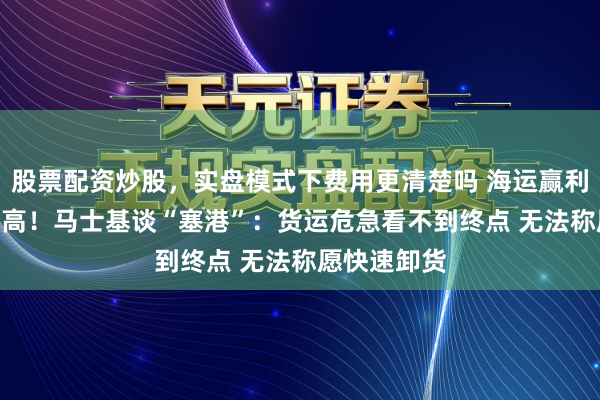 股票配资炒股，实盘模式下费用更清楚吗 海运赢利达117年最高！马士基谈“塞港”：货运危急看不到终点 无法称愿快速卸货