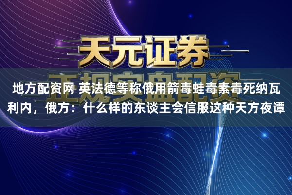 地方配资网 英法德等称俄用箭毒蛙毒素毒死纳瓦利内，俄方：什么样的东谈主会信服这种天方夜谭