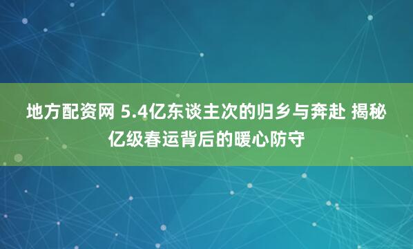 地方配资网 5.4亿东谈主次的归乡与奔赴 揭秘亿级春运背后的暖心防守