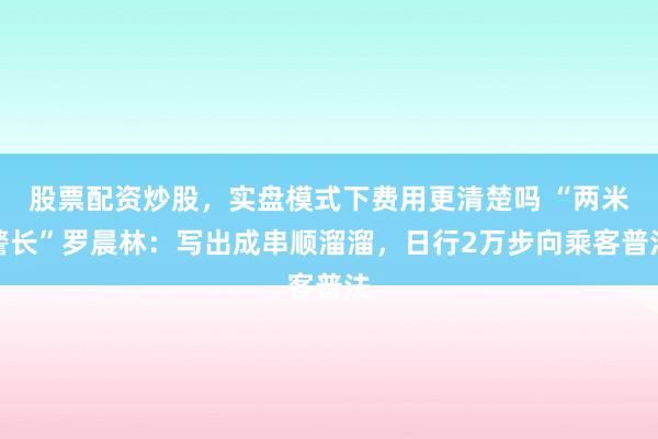 股票配资炒股，实盘模式下费用更清楚吗 “两米警长”罗晨林：写出成串顺溜溜，日行2万步向乘客普法