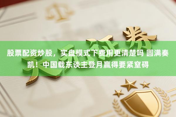 股票配资炒股，实盘模式下费用更清楚吗 圆满奏凯！中国载东谈主登月赢得要紧窒碍