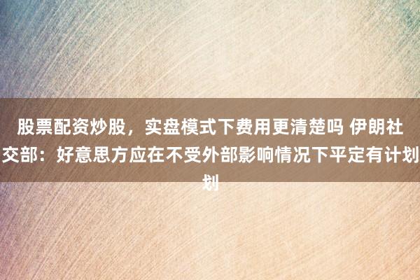 股票配资炒股，实盘模式下费用更清楚吗 伊朗社交部：好意思方应在不受外部影响情况下平定有计划
