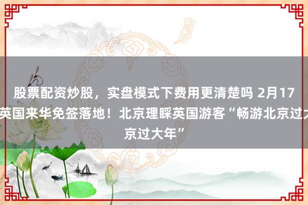 股票配资炒股，实盘模式下费用更清楚吗 2月17日起英国来华免签落地！北京理睬英国游客“畅游北京过大年”