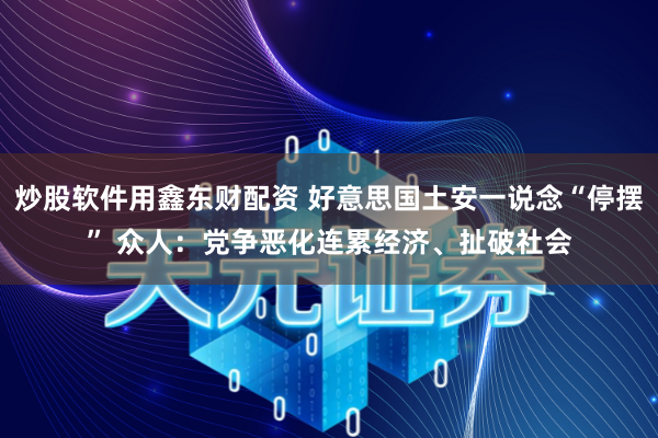 炒股软件用鑫东财配资 好意思国土安一说念“停摆” 众人：党争恶化连累经济、扯破社会