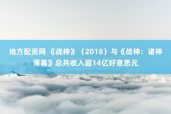 地方配资网 《战神》(2018)与《战神:诸神薄暮》总共收入超14亿好意思元