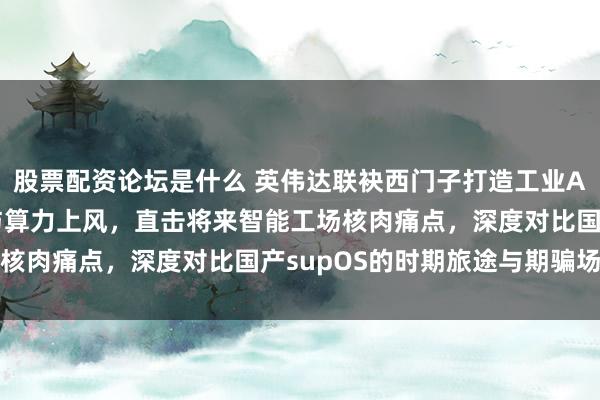 股票配资论坛是什么 英伟达联袂西门子打造工业AI操作系统,交融仿真与算力上风,直击将来智能工场核肉痛点,深度对比国产supOS的时期旅途与期骗场景
