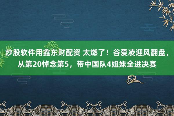 炒股软件用鑫东财配资 太燃了!谷爱凌迎风翻盘,从第20悼念第5,带中国队4姐妹全进决赛
