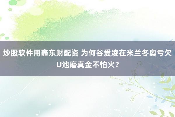 炒股软件用鑫东财配资 为何谷爱凌在米兰冬奥亏欠U池磨真金不怕火？