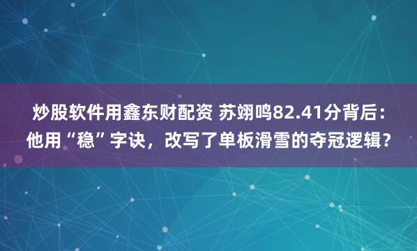 炒股软件用鑫东财配资 苏翊鸣82.41分背后:他用“稳”字诀,改写了单板滑雪的夺冠逻辑?