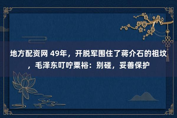 地方配资网 49年，开脱军围住了蒋介石的祖坟，毛泽东叮咛粟裕：别碰，妥善保护