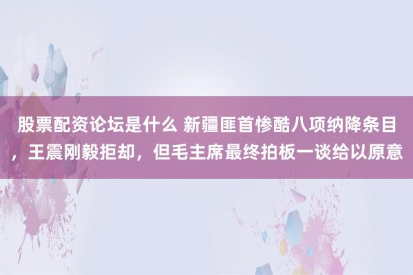 股票配资论坛是什么 新疆匪首惨酷八项纳降条目，王震刚毅拒却，但毛主席最终拍板一谈给以原意