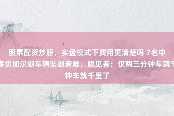 股票配资炒股，实盘模式下费用更清楚吗 7名中国搭客贝加尔湖车辆坠湖遭难，眼见者：仅两三分钟车就千里了