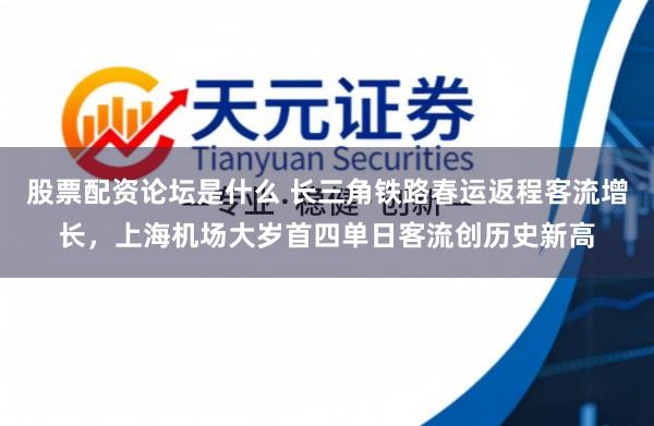 股票配资论坛是什么 长三角铁路春运返程客流增长,上海机场大岁首四单日客流创历史新高