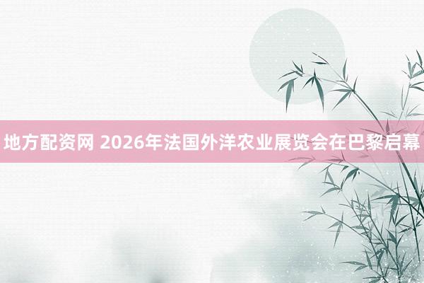 地方配资网 2026年法国外洋农业展览会在巴黎启幕