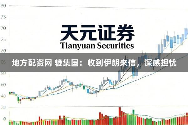 地方配资网 辘集国：收到伊朗来信，深感担忧