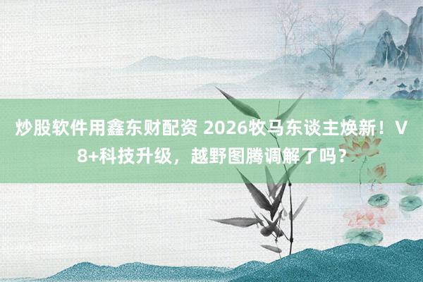 炒股软件用鑫东财配资 2026牧马东谈主焕新！V8+科技升级，越野图腾调解了吗？