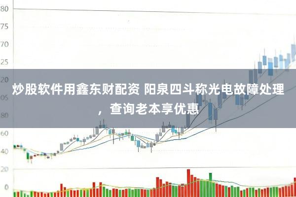 炒股软件用鑫东财配资 阳泉四斗称光电故障处理,查询老本享优惠