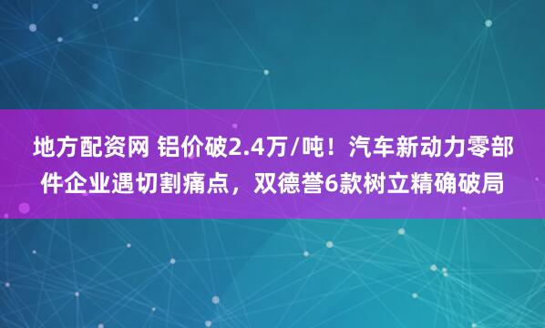 地方配资网 铝价破2.4万/吨！汽车新动力零部件企业遇切割痛点，双德誉6款树立精确破局