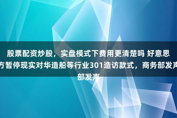 股票配资炒股，实盘模式下费用更清楚吗 好意思方暂停现实对华造船等行业301造访款式，商务部发声
