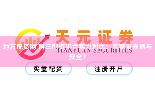 地方配资网 前三配资平台实力对比：哪家更靠谱与安全？