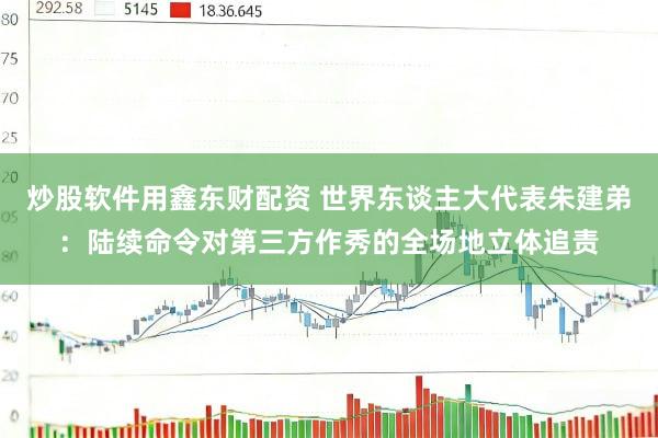 炒股软件用鑫东财配资 世界东谈主大代表朱建弟：陆续命令对第三方作秀的全场地立体追责