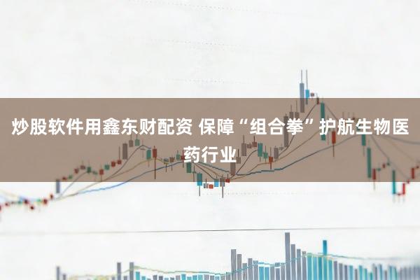 炒股软件用鑫东财配资 保障“组合拳”护航生物医药行业
