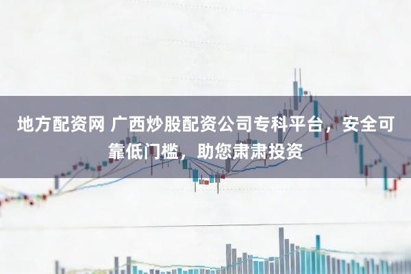 地方配资网 广西炒股配资公司专科平台，安全可靠低门槛，助您肃肃投资
