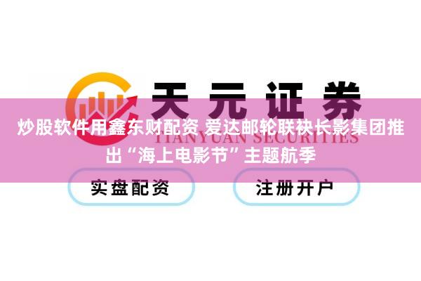 炒股软件用鑫东财配资 爱达邮轮联袂长影集团推出“海上电影节”主题航季