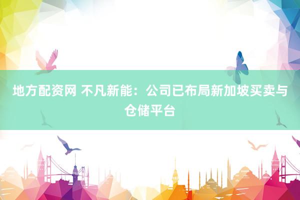 地方配资网 不凡新能：公司已布局新加坡买卖与仓储平台