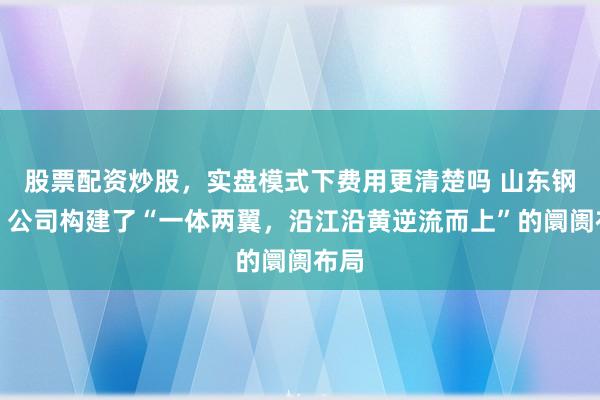 股票配资炒股，实盘模式下费用更清楚吗 山东钢铁：公司构建了“一体两翼，沿江沿黄逆流而上”的阛阓布局