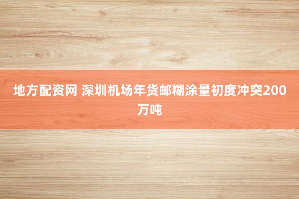 地方配资网 深圳机场年货邮糊涂量初度冲突200万吨