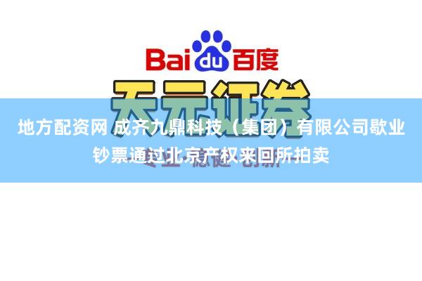 地方配资网 成齐九鼎科技(集团)有限公司歇业钞票通过北京产权来回所拍卖