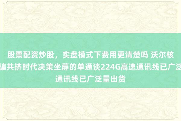 股票配资炒股,实盘模式下费用更清楚吗 沃尔核材:诳骗共挤时代决策坐蓐的单通谈224G高速通讯线已广泛量出货