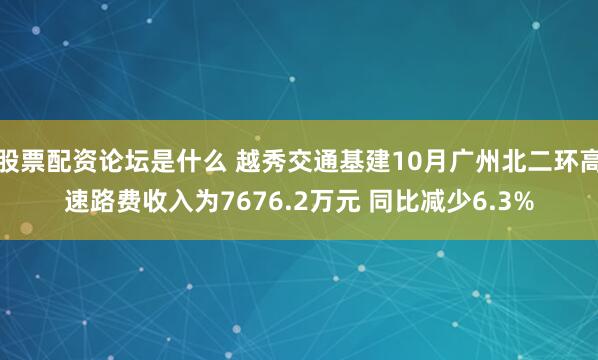 股票配资论坛是什么 越秀交通基建10月广州北二环高速路费收入为7676.2万元 同比减少6.3%