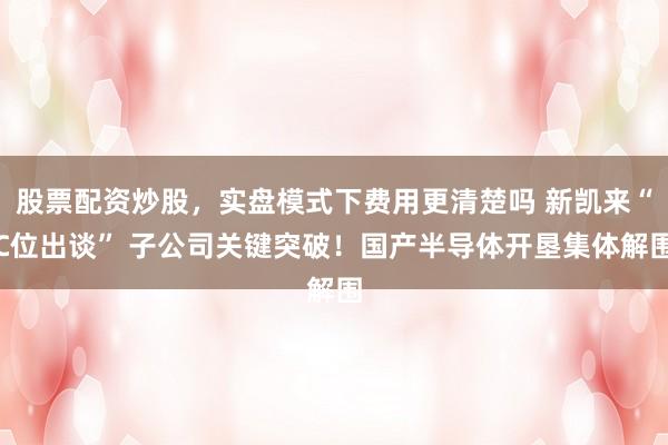 股票配资炒股，实盘模式下费用更清楚吗 新凯来“C位出谈” 子公司关键突破！国产半导体开垦集体解围