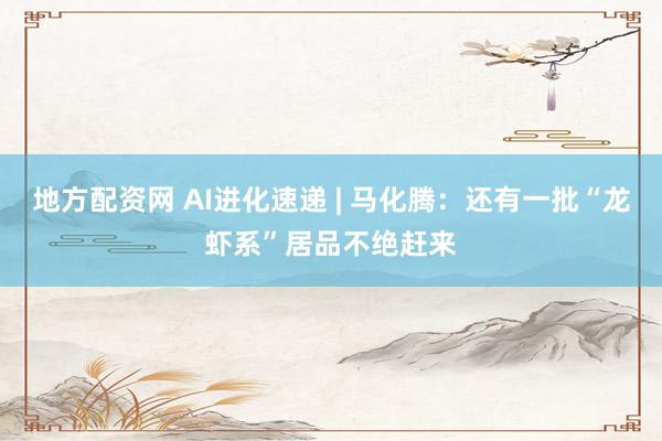 地方配资网 AI进化速递 | 马化腾：还有一批“龙虾系”居品不绝赶来