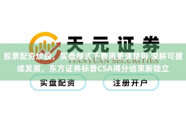 股票配资炒股，实盘模式下费用更清楚吗 深耕可握续发展，东方证券标普CSA得分结束新陡立