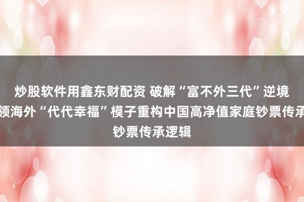 炒股软件用鑫东财配资 破解“富不外三代”逆境：中领海外“代代幸福”模子重构中国高净值家庭钞票传承逻辑