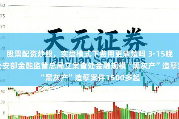 股票配资炒股，实盘模式下费用更清楚吗 3·15晚会：2025年公安部金融监管总局立案查处金融规模“黑灰产”造孽案件1500多起