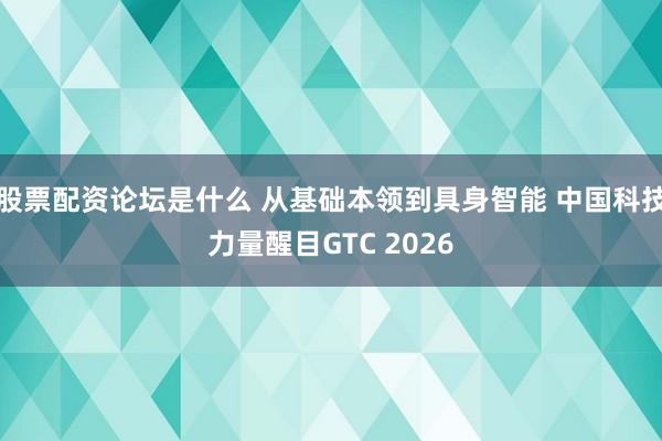 股票配资论坛是什么 从基础本领到具身智能 中国科技力量醒目GTC 2026