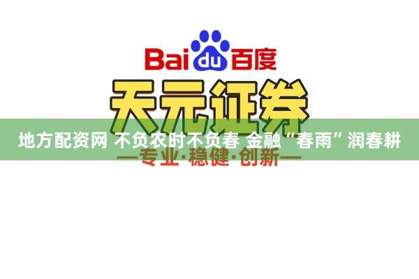 地方配资网 不负农时不负春 金融“春雨”润春耕